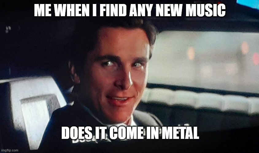 Metalhead | ME WHEN I FIND ANY NEW MUSIC; DOES IT COME IN METAL | image tagged in does it come in black | made w/ Imgflip meme maker