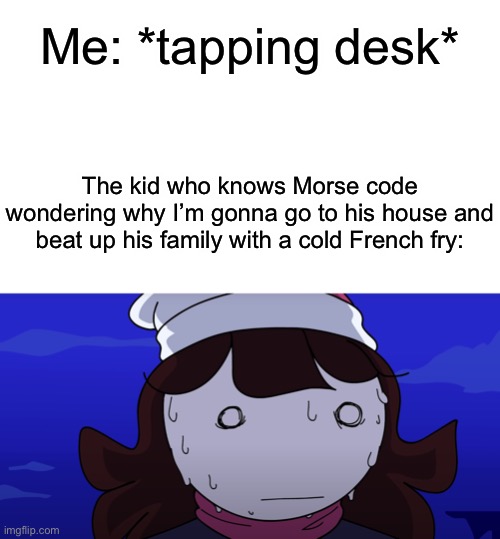 Me: *tapping desk*; The kid who knows Morse code wondering why I’m gonna go to his house and beat up his family with a cold French fry: | image tagged in blank white template,jaiden sweating nervously | made w/ Imgflip meme maker