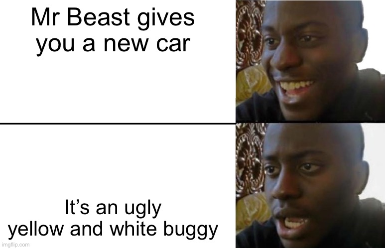 Hi | Mr Beast gives you a new car; It’s an ugly yellow and white buggy | image tagged in disappointed black guy | made w/ Imgflip meme maker