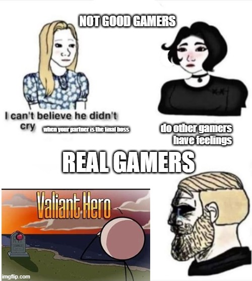 i'm still crying | NOT GOOD GAMERS; REAL GAMERS; do other gamers
have feelings; when your partner is the final boss | image tagged in do men even have feelings,valiant hero,sad,henry stickmin,this is the greatest plan,f in the chat | made w/ Imgflip meme maker