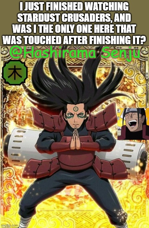 hashirama temp 1 | I JUST FINISHED WATCHING STARDUST CRUSADERS, AND WAS I THE ONLY ONE HERE THAT WAS TOUCHED AFTER FINISHING IT? | image tagged in hashirama temp 1 | made w/ Imgflip meme maker