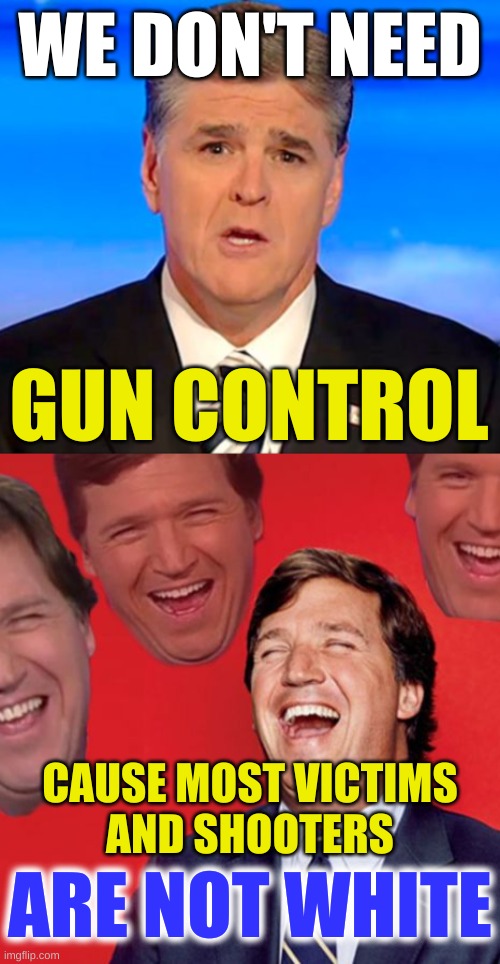 doesn't mean we should do nothing | WE DON'T NEED; GUN CONTROL; CAUSE MOST VICTIMS
AND SHOOTERS; ARE NOT WHITE | image tagged in sean hannity tucker carlson laughing,conservative hypocrisy,racism,white nationalism,gun loving conservative,gun control | made w/ Imgflip meme maker