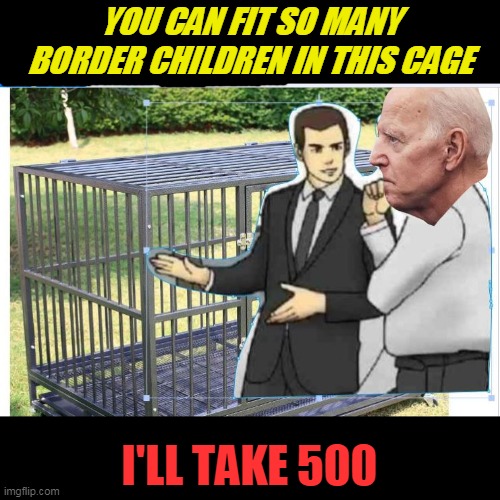 Barack Built | YOU CAN FIT SO MANY BORDER CHILDREN IN THIS CAGE; I'LL TAKE 500 | image tagged in politics,joe biden,used car salesman | made w/ Imgflip meme maker