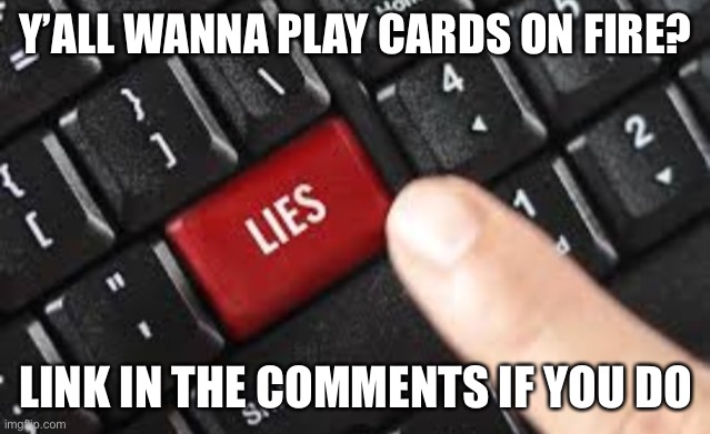 Button of lies | Y’ALL WANNA PLAY CARDS ON FIRE? LINK IN THE COMMENTS IF YOU DO | image tagged in button of lies | made w/ Imgflip meme maker