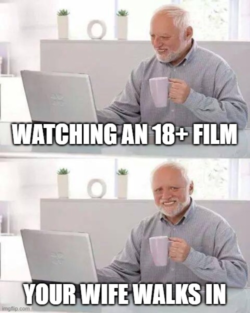 Hide the Pain Harold | WATCHING AN 18+ FILM; YOUR WIFE WALKS IN | image tagged in memes,hide the pain harold | made w/ Imgflip meme maker