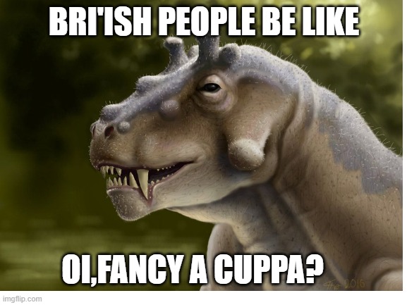 british people | BRI'ISH PEOPLE BE LIKE; OI,FANCY A CUPPA? | image tagged in dinosaur,british,meme | made w/ Imgflip meme maker