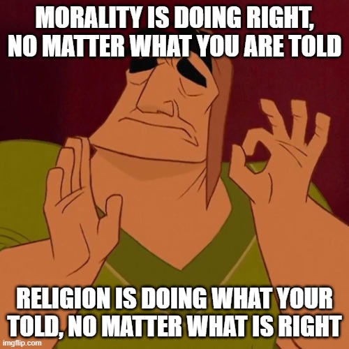 morality and religion | MORALITY IS DOING RIGHT, NO MATTER WHAT YOU ARE TOLD; RELIGION IS DOING WHAT YOUR TOLD, NO MATTER WHAT IS RIGHT | image tagged in when x just right,morality,religion | made w/ Imgflip meme maker