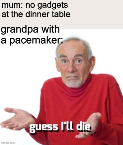 Guess ill die then... | mum: no gadgets at the dinner table; grandpa with a pacemaker: | image tagged in guess ill die | made w/ Imgflip meme maker