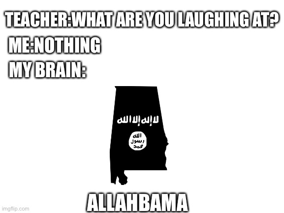 Blank White Template | TEACHER:WHAT ARE YOU LAUGHING AT? ME:NOTHING; MY BRAIN:; ALLAHBAMA | image tagged in blank white template | made w/ Imgflip meme maker