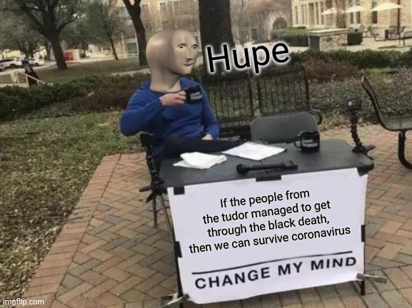 Hope is life and joy :) | Hupe; If the people from the tudor managed to get through the black death, then we can survive coronavirus | image tagged in memes,change my mind | made w/ Imgflip meme maker