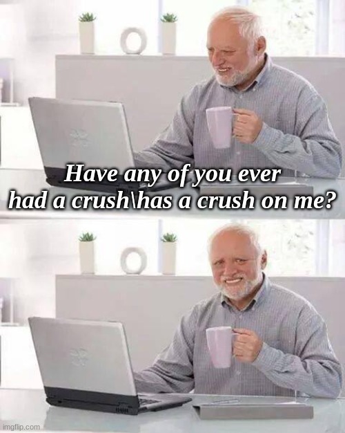 idfk | Have any of you ever had a crush\has a crush on me? | image tagged in memes,hide the pain harold | made w/ Imgflip meme maker