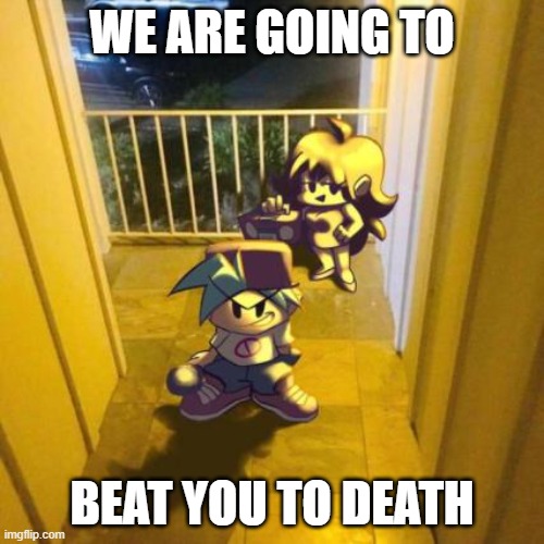 when | WE ARE GOING TO; BEAT YOU TO DEATH | image tagged in fnf,friday night funkin | made w/ Imgflip meme maker