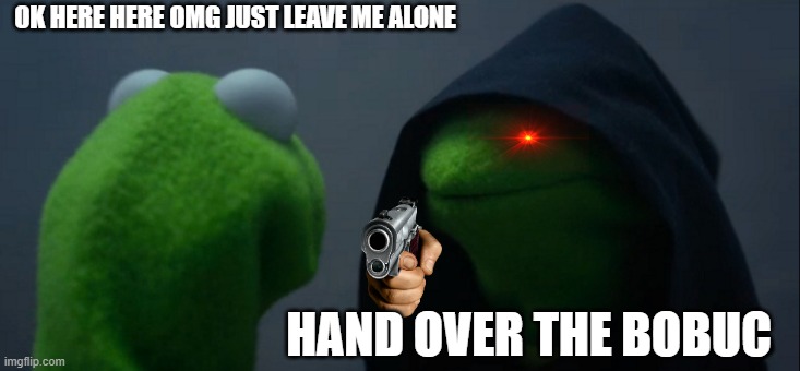 Evil Kermit Meme | OK HERE HERE OMG JUST LEAVE ME ALONE; HAND OVER THE BOBUC | image tagged in memes,evil kermit | made w/ Imgflip meme maker