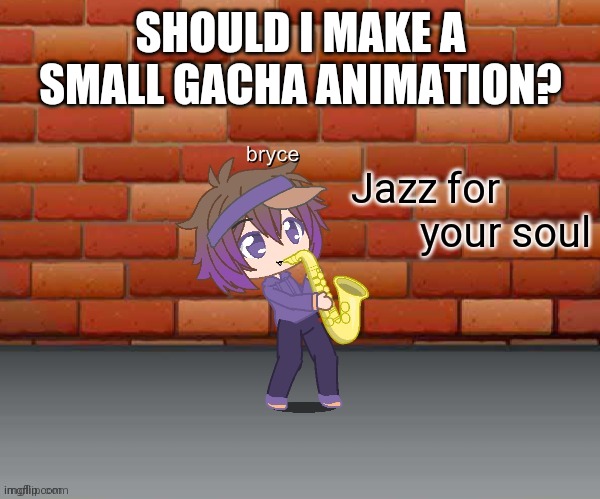 Jazz for your soul | SHOULD I MAKE A SMALL GACHA ANIMATION? | image tagged in jazz for your soul | made w/ Imgflip meme maker