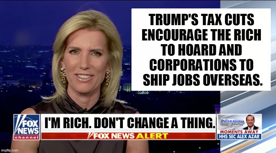 Anguished noises from the millionaires at Fox News. | TRUMP'S TAX CUTS 
ENCOURAGE THE RICH 
TO HOARD AND 
CORPORATIONS TO 
SHIP JOBS OVERSEAS. I'M RICH. DON'T CHANGE A THING. | image tagged in laura ingraham is a blank,taxes,fox news,millionaires | made w/ Imgflip meme maker