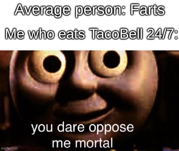 You dare oppose me mortal | Average person: Farts; Me who eats TacoBell 24/7: | image tagged in you dare oppose me mortal | made w/ Imgflip meme maker