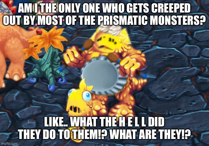 AM I THE ONLY ONE WHO GETS CREEPED OUT BY MOST OF THE PRISMATIC MONSTERS? LIKE.. WHAT THE H E L L DID THEY DO TO THEM!? WHAT ARE THEY!? | made w/ Imgflip meme maker