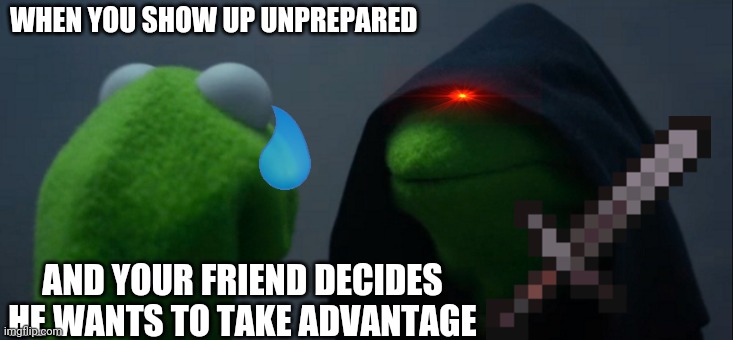 Evil Kermit Meme | WHEN YOU SHOW UP UNPREPARED; AND YOUR FRIEND DECIDES HE WANTS TO TAKE ADVANTAGE | image tagged in memes,evil kermit | made w/ Imgflip meme maker