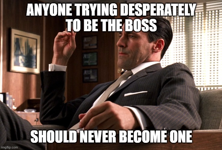 Boss | ANYONE TRYING DESPERATELY
TO BE THE BOSS; SHOULD NEVER BECOME ONE | image tagged in boss,office,power | made w/ Imgflip meme maker