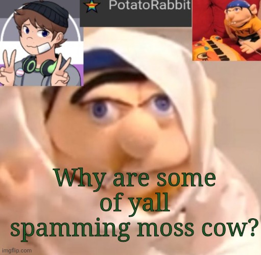 I d k | Why are some of yall spamming moss cow? | image tagged in potatorabbit announcement template | made w/ Imgflip meme maker