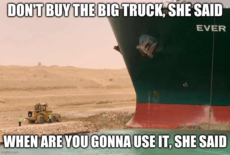 don't buy the big truck she said | DON'T BUY THE BIG TRUCK, SHE SAID; WHEN ARE YOU GONNA USE IT, SHE SAID | image tagged in suez things | made w/ Imgflip meme maker