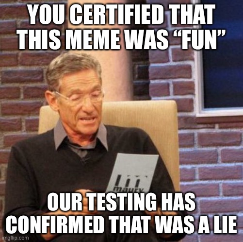 Maury Lie Detector Meme | YOU CERTIFIED THAT THIS MEME WAS “FUN”; OUR TESTING HAS CONFIRMED THAT WAS A LIE | image tagged in memes,maury lie detector,meanwhile on imgflip,imgflip humor,imgflip community,new normal | made w/ Imgflip meme maker