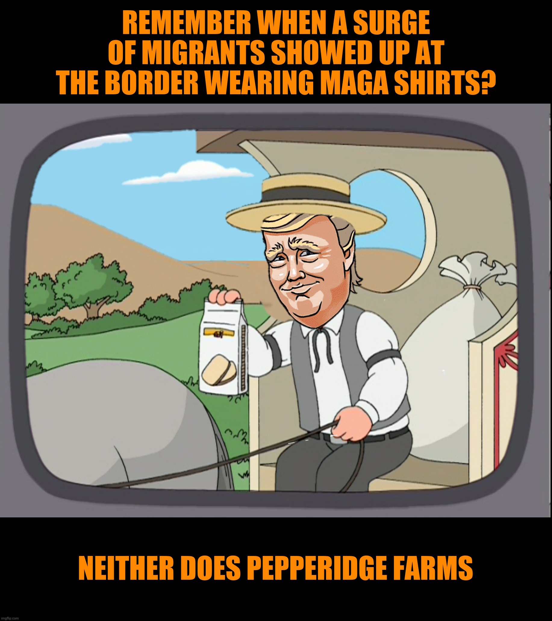 Bad Photoshop Sunday presents:  Bring on the hate | REMEMBER WHEN A SURGE OF MIGRANTS SHOWED UP AT THE BORDER WEARING MAGA SHIRTS? NEITHER DOES PEPPERIDGE FARMS | image tagged in bad photoshop sunday,donald trump,pepperidge farms remembers | made w/ Imgflip meme maker