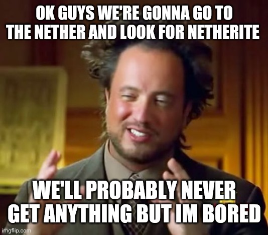Ancient Aliens Meme | OK GUYS WE'RE GONNA GO TO THE NETHER AND LOOK FOR NETHERITE; WE'LL PROBABLY NEVER GET ANYTHING BUT IM BORED | image tagged in memes,ancient aliens | made w/ Imgflip meme maker