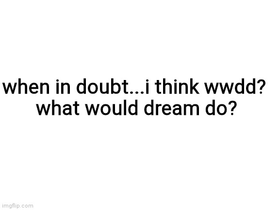 L | when in doubt...i think wwdd? 



what would dream do? | image tagged in blank white template | made w/ Imgflip meme maker