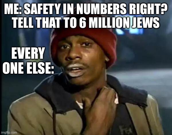 Oofers | ME: SAFETY IN NUMBERS RIGHT? TELL THAT TO 6 MILLION JEWS; EVERY ONE ELSE: | image tagged in memes,y'all got any more of that | made w/ Imgflip meme maker