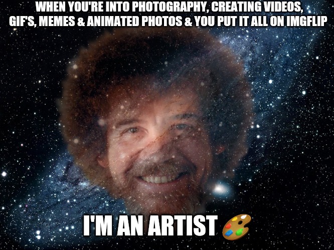 Bob Ross Universe | WHEN YOU'RE INTO PHOTOGRAPHY, CREATING VIDEOS, GIF'S, MEMES & ANIMATED PHOTOS & YOU PUT IT ALL ON IMGFLIP; I'M AN ARTIST 🎨 | image tagged in bob ross universe,artist,creativity,memes,funny,imgflip | made w/ Imgflip meme maker