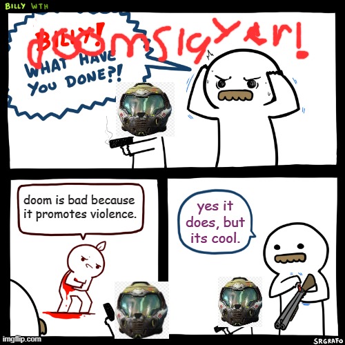 yes it does , but its cool | doom is bad because it promotes violence. yes it does, but its cool. | image tagged in billy what have you done | made w/ Imgflip meme maker