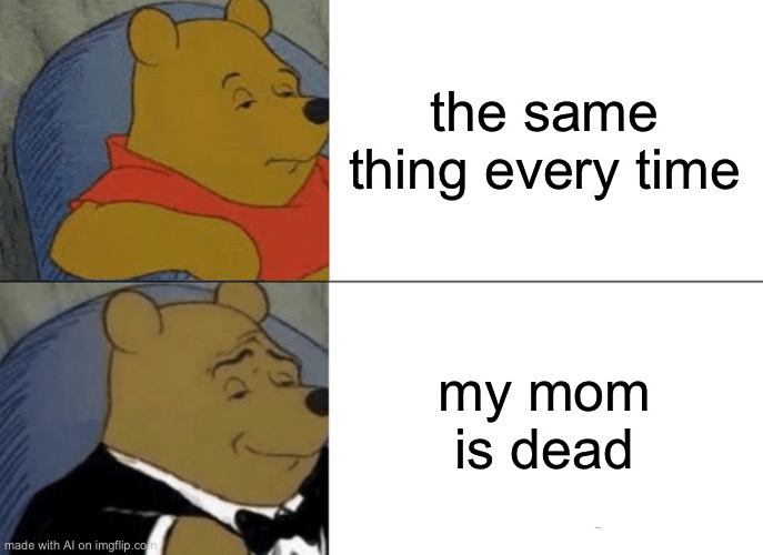 the ai is starting to be a little dark | the same thing every time; my mom is dead | image tagged in memes,tuxedo winnie the pooh | made w/ Imgflip meme maker