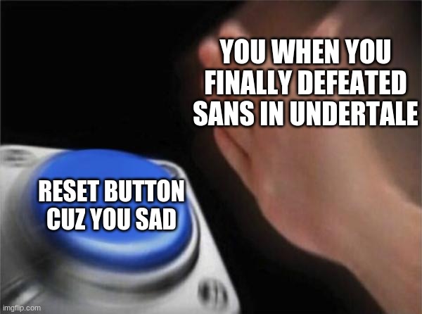 Blank Nut Button | YOU WHEN YOU FINALLY DEFEATED SANS IN UNDERTALE; RESET BUTTON CUZ YOU SAD | image tagged in memes,blank nut button | made w/ Imgflip meme maker