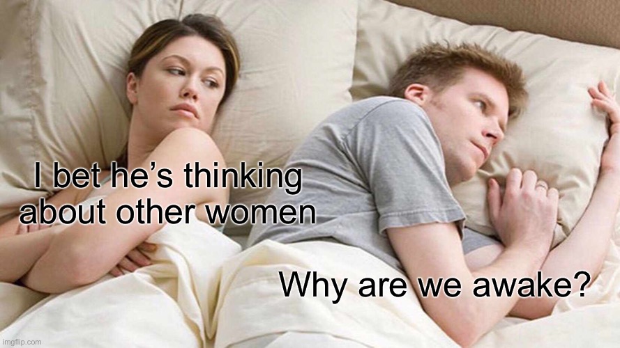 I Bet He's Thinking About Other Women | I bet he’s thinking about other women; Why are we awake? | image tagged in memes,i bet he's thinking about other women | made w/ Imgflip meme maker