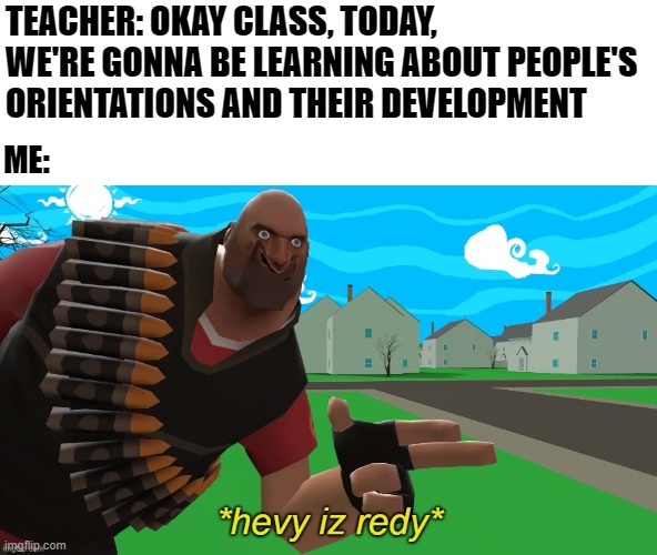 I saw this in a youtube video, Where the teacher ACTUALLY taught kids about lgbt! | TEACHER: OKAY CLASS, TODAY, WE'RE GONNA BE LEARNING ABOUT PEOPLE'S ORIENTATIONS AND THEIR DEVELOPMENT; ME: | image tagged in hevy is redy,teacher,lgbt,class,online school | made w/ Imgflip meme maker