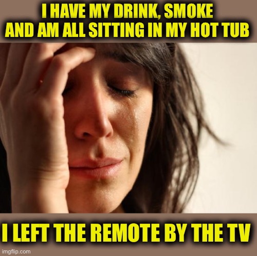 Im The Victim of Some Cruel Joke | I HAVE MY DRINK, SMOKE AND AM ALL SITTING IN MY HOT TUB; I LEFT THE REMOTE BY THE TV | image tagged in memes,first world problems,whoa is me,this always happens | made w/ Imgflip meme maker