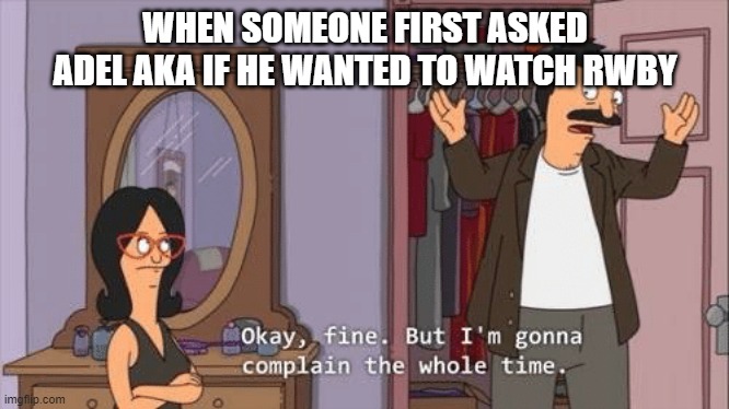 Bob's Burgers complaint | WHEN SOMEONE FIRST ASKED ADEL AKA IF HE WANTED TO WATCH RWBY | image tagged in bob's burgers complaint,rwby | made w/ Imgflip meme maker