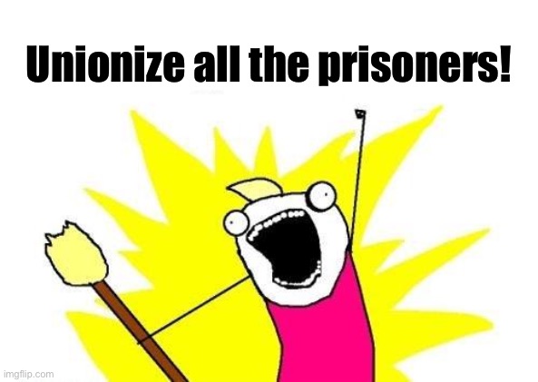 Abolish prison slavery in the United States! | Unionize all the prisoners! | image tagged in memes,x all the y,prisoners,incarceration,mass incarceration,unions | made w/ Imgflip meme maker