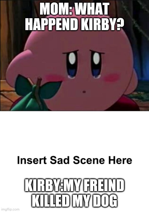 Kirby's Sad Reaction | MOM: WHAT HAPPEND KIRBY? KIRBY:MY FREIND KILLED MY DOG | image tagged in kirby's sad reaction | made w/ Imgflip meme maker