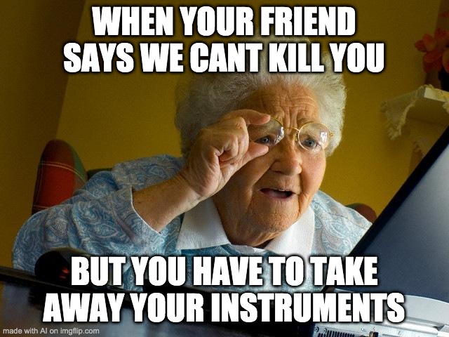 Confiscate the instruments | WHEN YOUR FRIEND SAYS WE CANT KILL YOU; BUT YOU HAVE TO TAKE AWAY YOUR INSTRUMENTS | image tagged in memes,grandma finds the internet | made w/ Imgflip meme maker