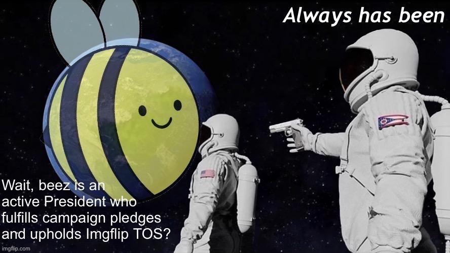 Beez always has been | Always has been; Wait, beez is an active President who fulfills campaign pledges and upholds Imgflip TOS? | image tagged in beez always has been | made w/ Imgflip meme maker
