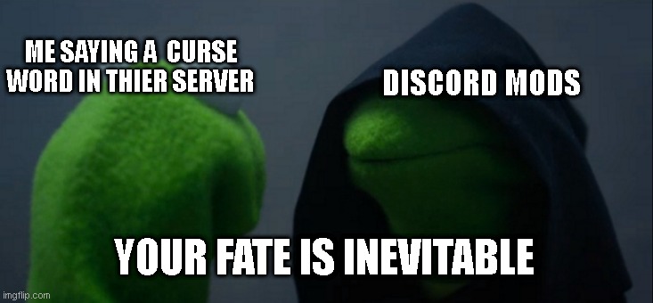 Evil Kermit | ME SAYING A  CURSE WORD IN THIER SERVER; DISCORD MODS; YOUR FATE IS INEVITABLE | image tagged in memes,evil kermit | made w/ Imgflip meme maker