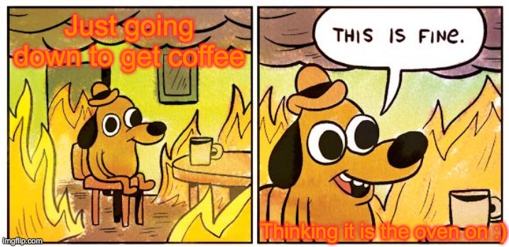 Not a fire... | Just going down to get coffee; Thinking it is the oven on :) | image tagged in memes,this is fine | made w/ Imgflip meme maker