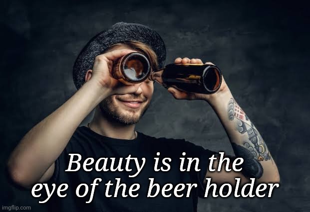 Beauty is in the eye of the beer holder | made w/ Imgflip meme maker