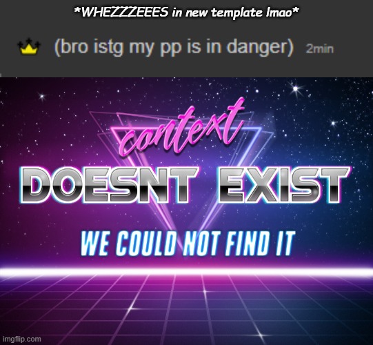 *WHEZZZEEES in new template lmao* | image tagged in bro istg my pp is in danger,context doesnt exist | made w/ Imgflip meme maker