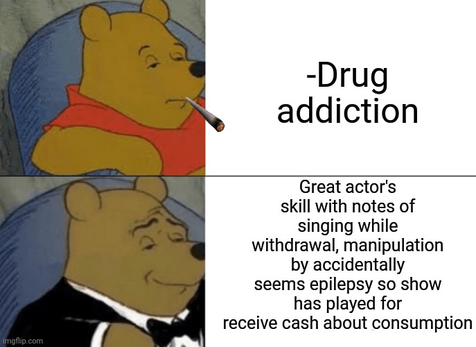 -Dealing destiny. | -Drug addiction; Great actor's skill with notes of singing while withdrawal, manipulation by accidentally seems epilepsy so show has played for receive cash about consumption | image tagged in memes,tuxedo winnie the pooh,don't do drugs,actors,tv shows,heroin | made w/ Imgflip meme maker