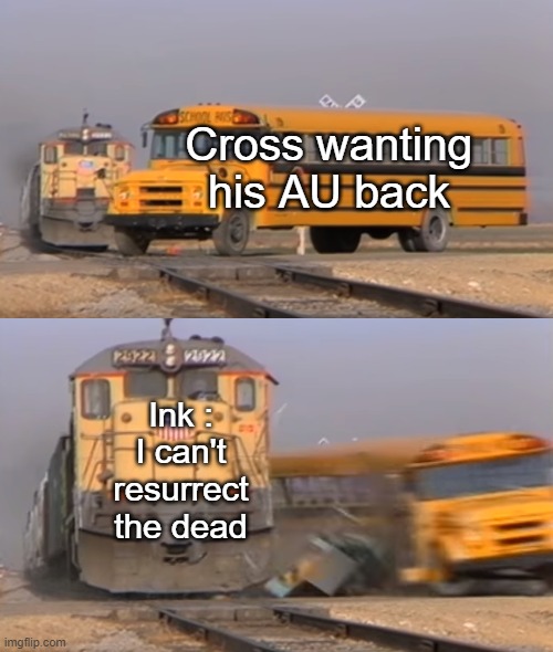A train hitting a school bus | Cross wanting his AU back; Ink : I can't resurrect the dead | image tagged in a train hitting a school bus | made w/ Imgflip meme maker