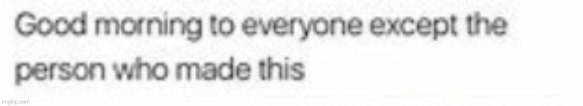Good morning to everyone except the person who made this | image tagged in good morning to everyone except the person who made this | made w/ Imgflip meme maker