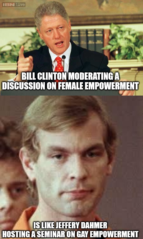 Empowering | BILL CLINTON MODERATING A DISCUSSION ON FEMALE EMPOWERMENT; IS LIKE JEFFERY DAHMER HOSTING A SEMINAR ON GAY EMPOWERMENT | image tagged in bill clinton - sexual relations,jeffrey dahmer | made w/ Imgflip meme maker